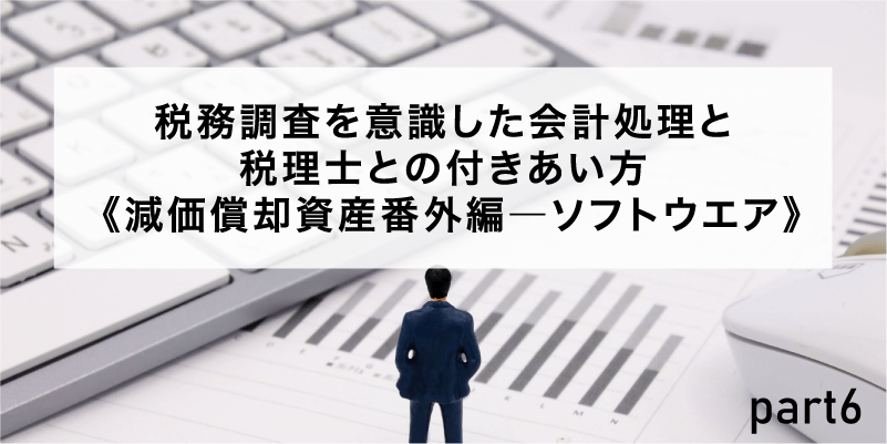 税務調査を意識した会計処理と税理士との付きあい方《減価償却資産番外編―ソフトウエア》