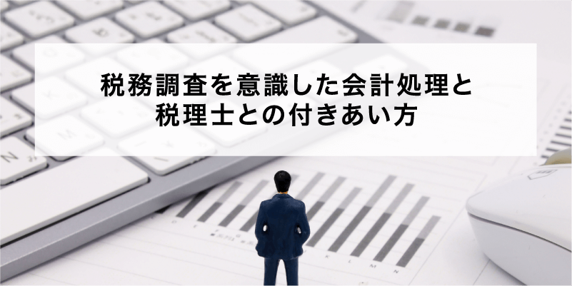 税務調査を意識した会計処理と税理士との付きあい方