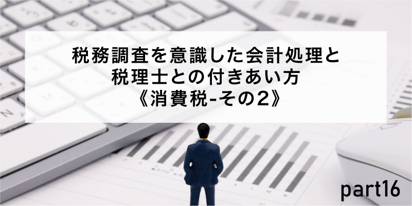 税務調査を意識した会計処理と税理士との付きあい方《消費税-その2》