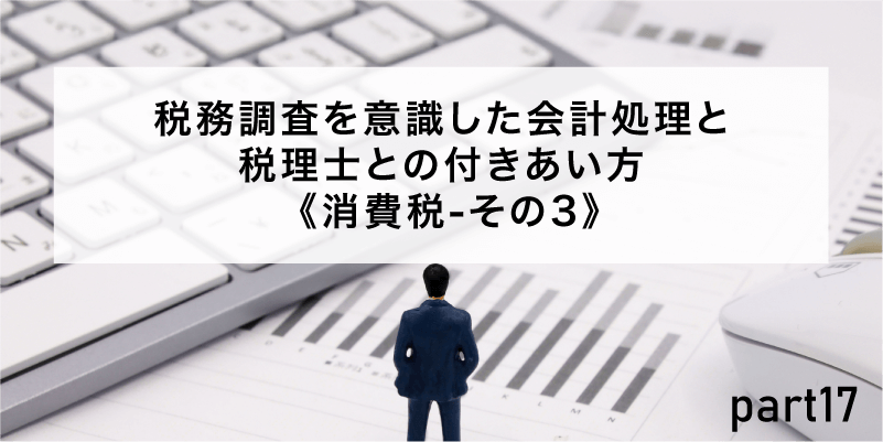 税務調査を意識した会計処理と税理士との付きあい方《消費税-その3》