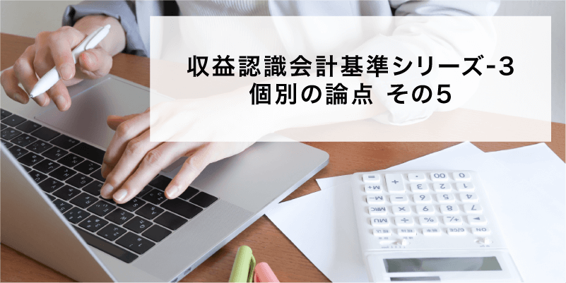 収益認識会計基準シリーズ3 個別の論点その5