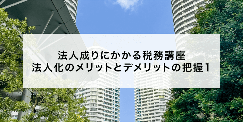 法人成りにかかる税務講座 法人化のメリットとデメリットの把握1