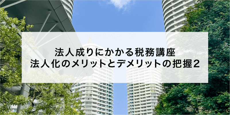法人成りにかかる税務講座 法人化のメリットとデメリットの把握2