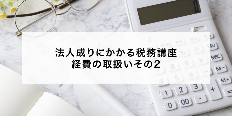 法人成りにかかる税務講座 経費の取扱いその2